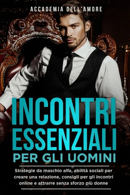 Incontri Essenziali Per Gli Uomini: Strategie Da Maschio Alfa, Abilità Sociali Per Creare Una Relazione, Consigli Per Gli Incontri Online E Attrarre Senza Sforzo Più Donne (Italian Edition)