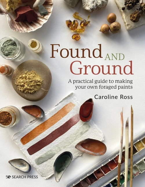 Found And Ground: A Practical Guide To Making Your Own Foraged Paints