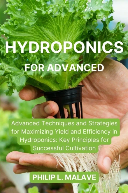 Hydroponics For Advanced: Advanced Techniques And Strategies For Maximizing Yield And Efficiency In Hydroponics: Key Principles For Successful Cultivation