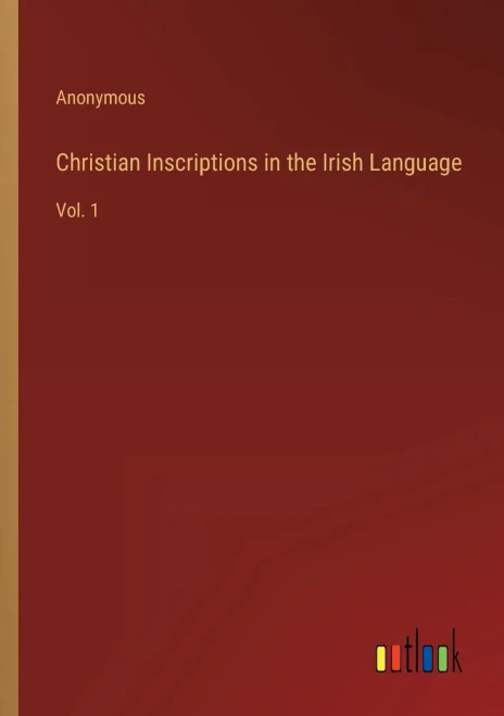 Christian Inscriptions In The Irish Language: Vol. 1