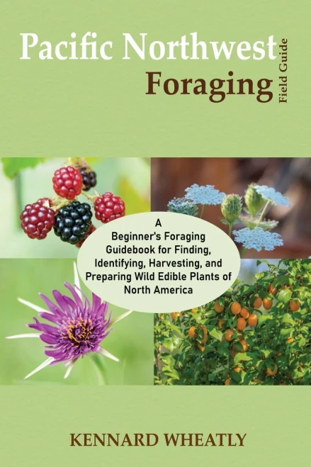 Pacific Northwest Foraging Field Guide: A Beginner's Foraging Guidebook For Finding, Identifying, Harvesting, And Preparing Wild Edible Plants Of North America