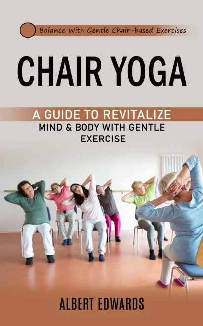Chair Yoga: Balance With Gentle Chair-Based Exercises (A Guide To Revitalize Mind & Body With Gentle Exercise)