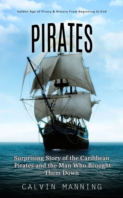 Pirates: Golden Age Of Piracy & History From Beginning To End (Surprising Story Of The Caribbean Pirates And The Man Who Brought Them Down)