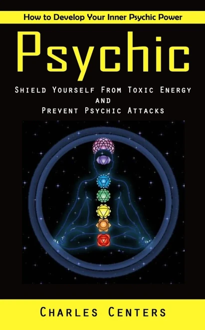 Psychic: How To Develop Your Inner Psychic Power (Shield Yourself From Toxic Energy And Prevent Psychic Attacks)