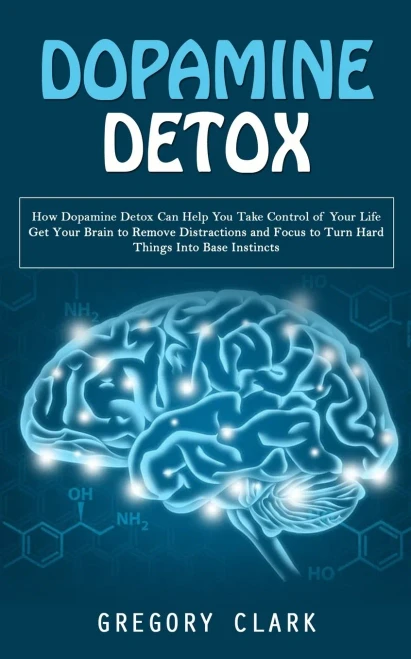Dopamine Detox: How Dopamine Detox Can Help You Take Control Of Your Life (Get Your Brain To Remove Distractions And Focus To Turn Hard Things Into Base Instincts)