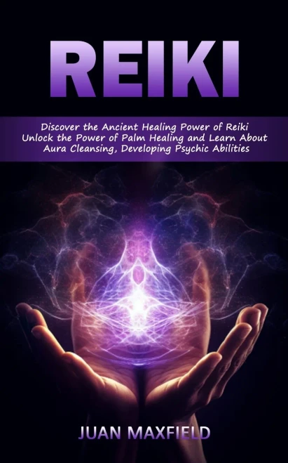 Reiki: Discover The Ancient Healing Power Of Reiki (Unlock The Power Of Palm Healing And Learn About Aura Cleansing, Developing Psychic Abilities)