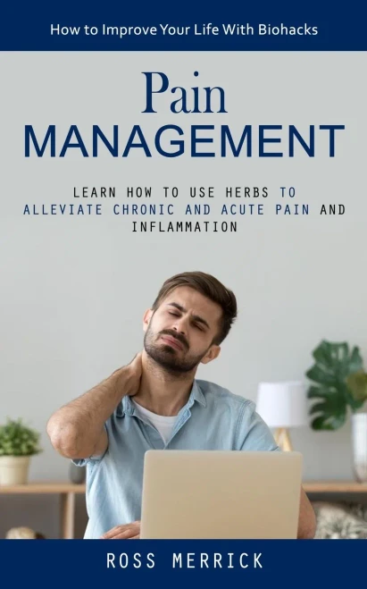 Pain Management: How To Improve Your Life With Biohacks (Learn How To Use Herbs To Alleviate Chronic And Acute Pain And Inflammation)