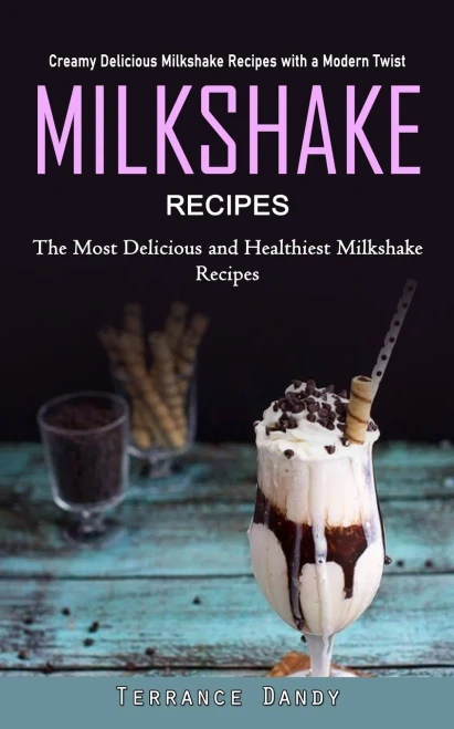 Milkshake Recipes: Creamy Delicious Milkshake Recipes With A Modern Twist (The Most Delicious And Healthiest Milkshake Recipes)
