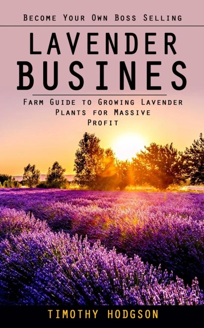 Lavender Business: Become Your Own Boss Selling Lavender (Farm Guide To Growing Lavender Plants For Massive Profit)