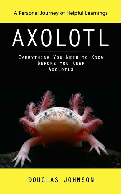 Axolotl: A Personal Journey Of Helpful Learnings (Everything You Need To Know Before You Keep Axolotls)