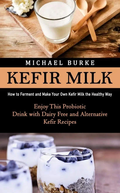 Kefir Milk: How To Ferment And Make Your Own Kefir Milk The Healthy Way (Enjoy This Probiotic Drink With Dairy Free And Alternative Kefir Recipes)