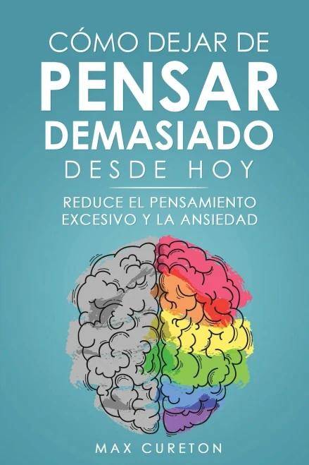 Cómo Dejar De Pensar Demasiado Desde Hoy: Ejercicios Y Técnicas Sencillas Para Eliminar Los Pensamientos Negativos Y Calmar La Mente (Spanish Edition)