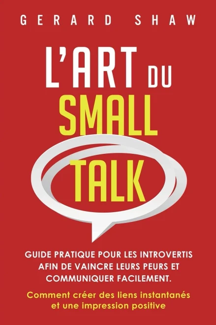 LArt Du Small Talk: Guide Pratique Pour Les Introvertis Afin De Vaincre Leurs Peurs Et Communiquer Facilement. Comment Créer Des Liens Instantanés Et Une Impression Positive (French Edition)
