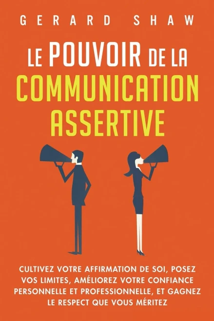 Le Pouvoir De La Communication Assertive: Cultivez Votre Affirmation De Soi, Posez Vos Limites, Améliorez Votre Confiance Personnelle Et ... Le Respect Que Vous Méritez (French Edition)