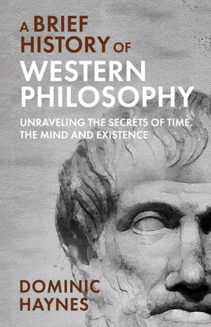 A Brief History Of Western Philosophy: Unraveling The Secrets Of Time, The Mind, And Existence