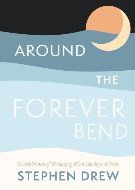 Around The Forever Bend: Remembrances Of Wondering What Lies Beyond Death