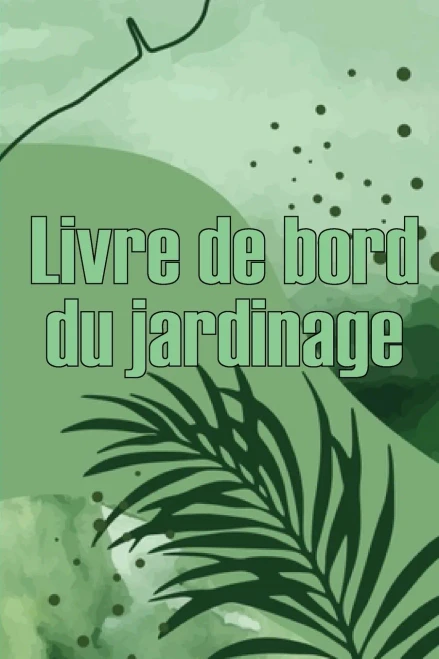 Livre De Bord Du Jardinage: Le Livre De Jardinage Pour Les Débutants Et Les Jardiniers Chevronnés, Les Fleurs, Les Fruits Et Les Légumes (French Edition)