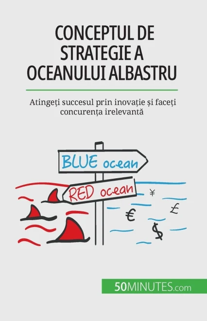 Conceptul De Strategie A Oceanului Albastru: Atinge?I Succesul Prin Inova?Ie ?I Face?I Concuren?A Irelevanta (Romanian Edition)