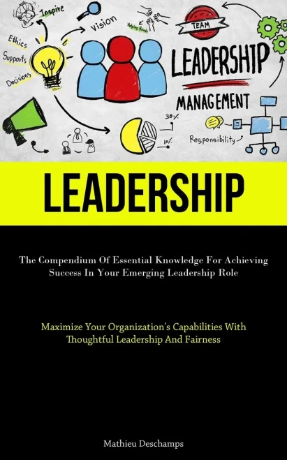 Leadership: The Compendium Of Essential Knowledge For Achieving Success In Your Emerging Leadership Role (Maximize Your Organization's Capabilities With Thoughtful Leadership And Fairness)