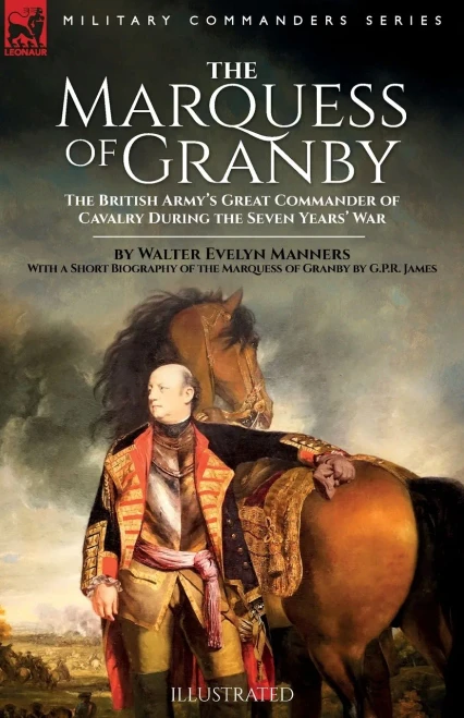 The Marquess Of Granby: The British Army's Great Commander Of Cavalry During The Seven Years' War By Walter Evelyn Manners With A Short Biography Of The Marquess Of Granby By G.P.R. James