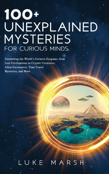 100+ Unexplained Mysteries For Curious Minds: Unraveling The World's Greatest Enigmas, From Lost Civilizations To Cryptic Creatures, Alien Encounters, ... Mysteries, And More (The Ultimate 100 Series)