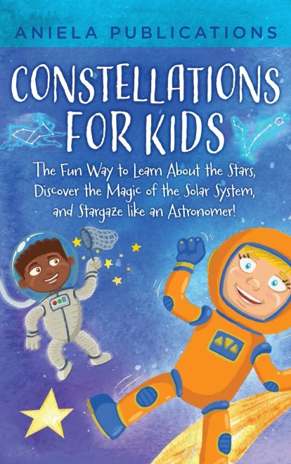 Constellations For Kids: The Fun Way To Learn About The Stars, Discover The Magic Of The Solar System, And Stargaze Like An Astronomer!