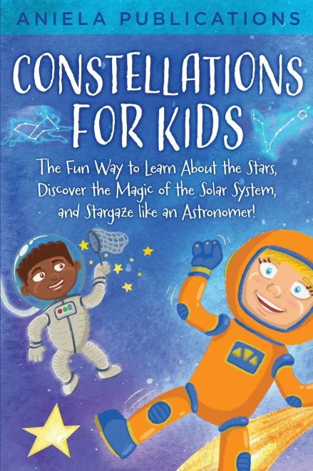 Constellations For Kids: The Fun Way To Learn About The Stars, Discover The Magic Of The Solar System, And Stargaze Like An Astronomer!