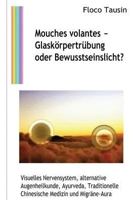 Mouches Volantes - Glaskörpertrübung Oder Bewusstseinslicht?: Visuelles Nervensystem, Alternative Augenheilkunde, Ayurveda, Traditionelle Chinesische Medizin Und Migräne-Aura (German Edition)
