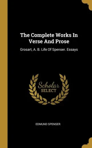 The Complete Works In Verse And Prose: Grosart, A. B. Life Of Spenser. Essays
