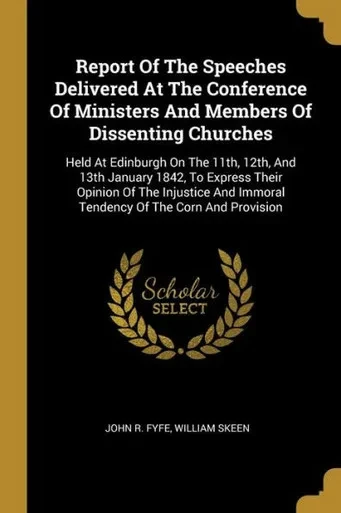 Report Of The Speeches Delivered At The Conference Of Ministers And Members Of Dissenting Churches: Held At Edinburgh On The 11th, 12th, And 13th ... Immoral Tendency Of The Corn And Provision