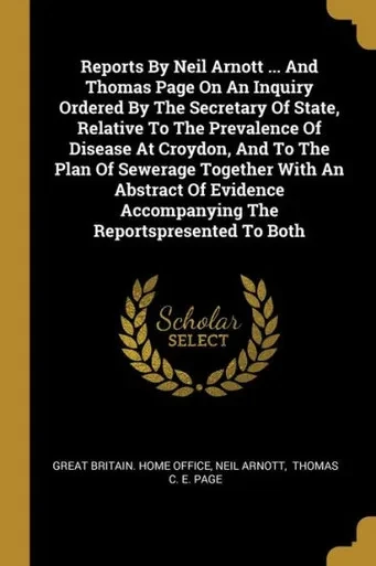 Reports By Neil Arnott ... And Thomas Page On An Inquiry Ordered By The Secretary Of State, Relative To The Prevalence Of Disease At Croydon, And To ... Accompanying The Reportspresented To Both