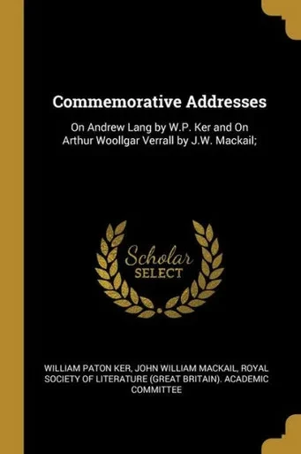 Commemorative Addresses: On Andrew Lang by W.P. Ker and On Arthur Woollgar Verrall by J.W. Mackail;