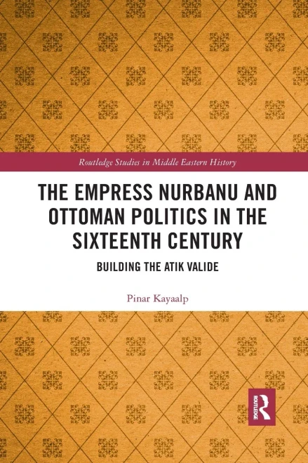The Empress Nurbanu and Ottoman Politics in the Sixteenth Century: Building the Atik Valide (Routledge Studies in Middle Eastern History)