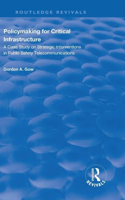 Policymaking for Critical Infrastructure: A Case Study on Strategic Interventions in Public Safety Telecommunications (Routledge Revivals)