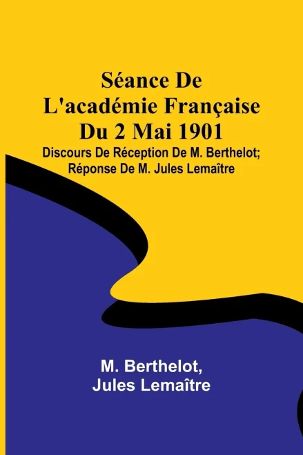 Séance De L'académie Française Du 2 Mai 1901; Discours De Réception De M. Berthelot; Réponse De M. Jules Lemaître (French Edition)