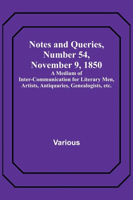 Notes and Queries, Number 54, November 9, 1850; A Medium of Inter-communication for Literary Men, Artists, Antiquaries, Genealogists, etc.