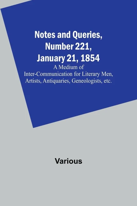 Notes and Queries, Number 221, January 21, 1854; A Medium of Inter-communication for Literary Men, Artists, Antiquaries, Geneologists, etc.
