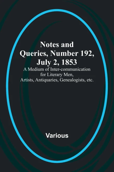 Notes and Queries, Number 192, July 2, 1853; A Medium of Inter-communication for Literary Men, Artists, Antiquaries, Genealogists, etc.