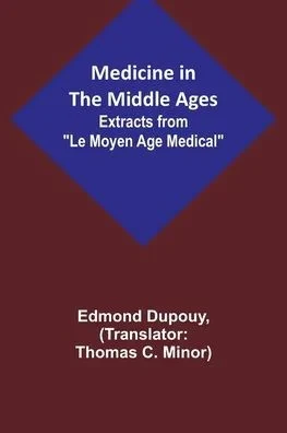 Medicine in the Middle Ages; Extracts from Le Moyen Age Medical by Dr. Edmond Dupouy; translated by T. C. Minor