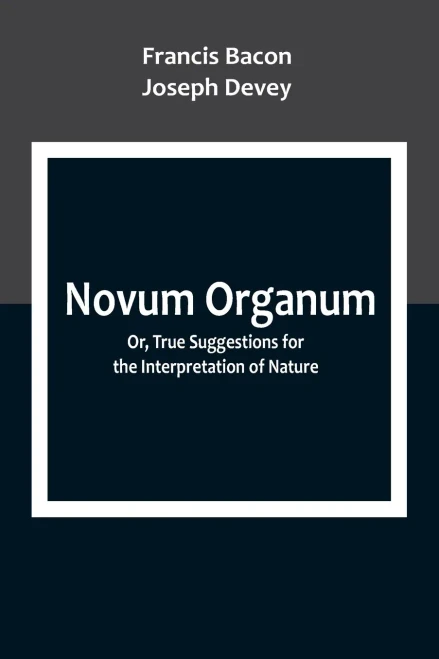 Novum Organum; Or, True Suggestions for the Interpretation of Nature