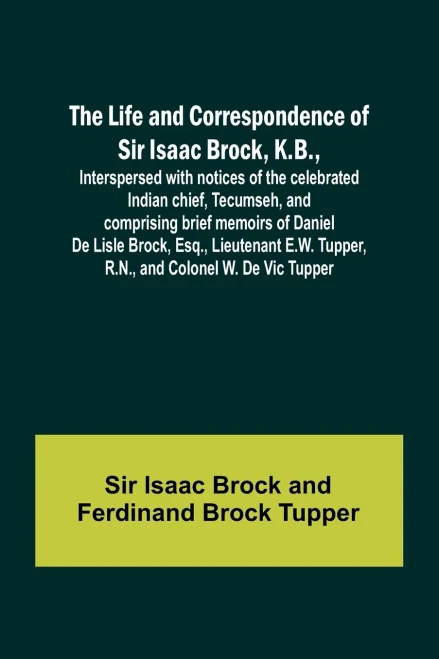 The Life and Correspondence of Sir Isaac Brock, K.B., Interspersed with notices of the celebrated Indian chief, Tecumseh, and comprising brief memoirs ... Tupper, R.N., and Colonel W. De Vic Tupper