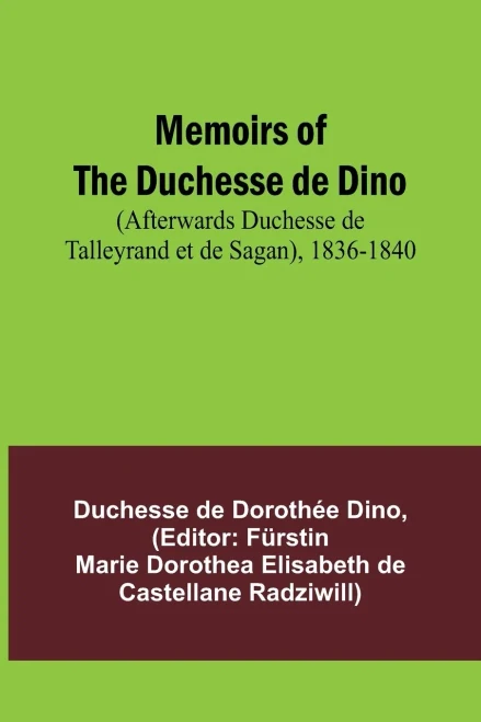 Memoirs of the Duchesse de Dino (Afterwards Duchesse de Talleyrand et de Sagan), 1836-1840