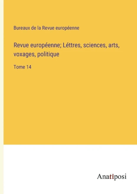 Revue européenne; Léttres, sciences, arts, voxages, politique: Tome 14 (French Edition)
