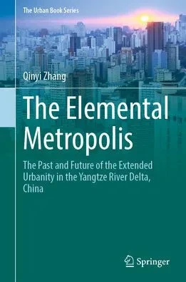The Elemental Metropolis: The Past and Future of the Extended Urbanity in the Yangtze River Delta, China (The Urban Book Series)