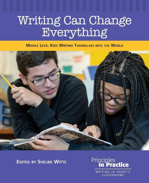 Writing Can Change Everything: Middle Level Kids Writing Themselves into the World (Principles in Practice)