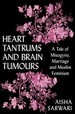 Heart Tantrums and Brain Tumors: A Tale of Misogyny, Marriage and Muslim Feminism