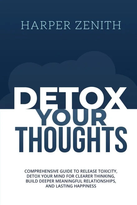 Detox Your Thoughts: Comprehensive Guide to Release Toxicity, Detox Your Mind for Clearer Thinking, Build Deeper Meaningful Relationships, and Lasting Happiness
