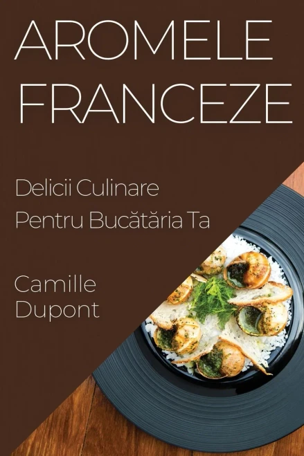 Aromele Franceze: Delicii Culinare Pentru Bucataria Ta (Romanian Edition)