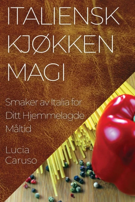 Italiensk Kjøkken Magi: Smaker av Italia for Ditt Hjemmelagde Måltid (Norwegian Edition)