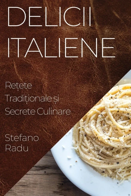 Delicii Italiene: Re?ete Tradi?ionale ?i Secrete Culinare (Romanian Edition)